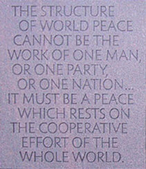 THE STRUCTURE OF WORLD PEACE CANNOT BE THE WORK OF ONE MAN, OR ONE PARTY, OR ONE NATION...IT MUST BE A PEACE WHICH RESTS ON THE COOPERATIVE EFFORT OF THE WHOLE WORLD.